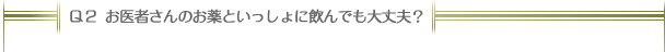 Ｑ２：お医者さんのお薬と一緒に飲んでも大丈夫？