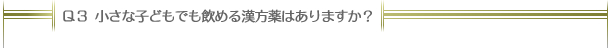 Ｑ３：小さな子どもでも飲める漢方薬はありますか？